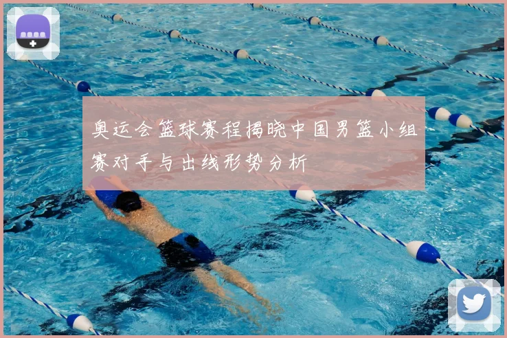 奥运会篮球赛程揭晓中国男篮小组赛对手与出线形势分析