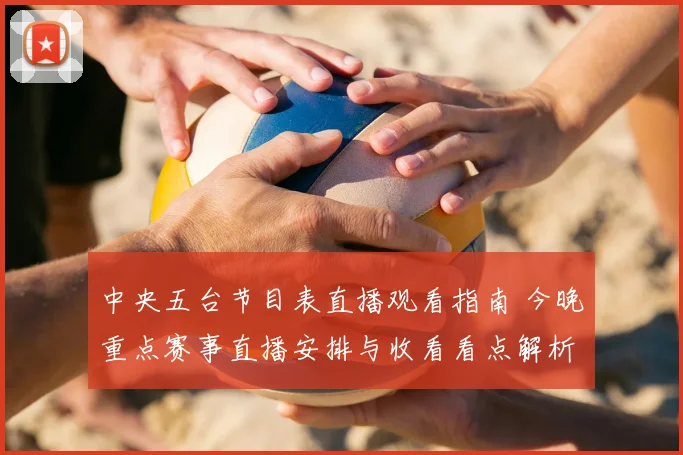 中央五台节目表直播观看指南 今晚重点赛事直播安排与收看看点解析