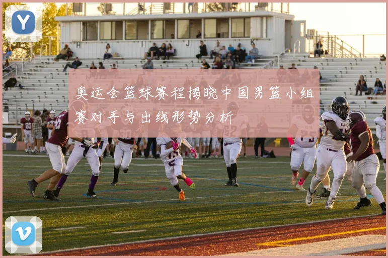 奥运会篮球赛程揭晓中国男篮小组赛对手与出线形势分析