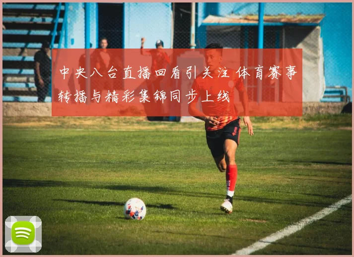 中央八台直播回看引关注 体育赛事转播与精彩集锦同步上线