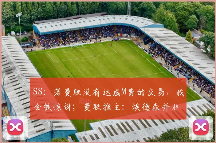 SS：若曼联没有达成M费的交易，我会很惊讶；曼联推主：埃德森并非卡塞米罗替代者