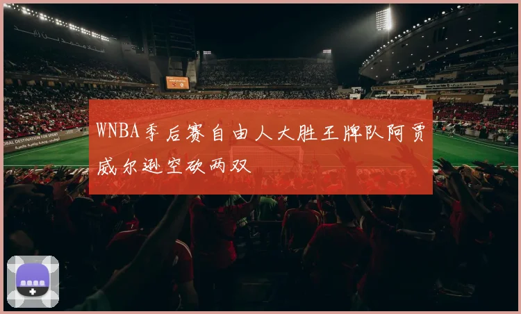 WNBA季后赛自由人大胜王牌队阿贾威尔逊空砍两双