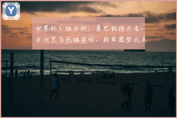 世界杯 C 组分析：桑巴剑指头名，非洲黑马死磕英伦，新军圆梦北美