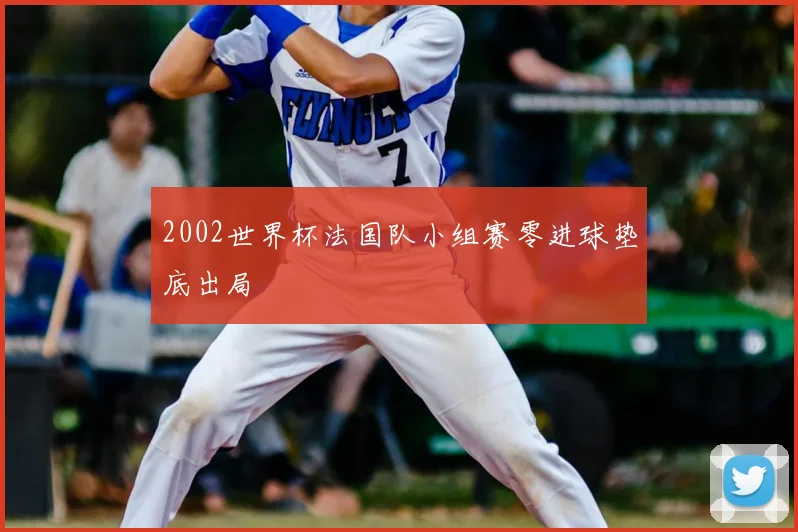 2002世界杯法国队小组赛零进球垫底出局