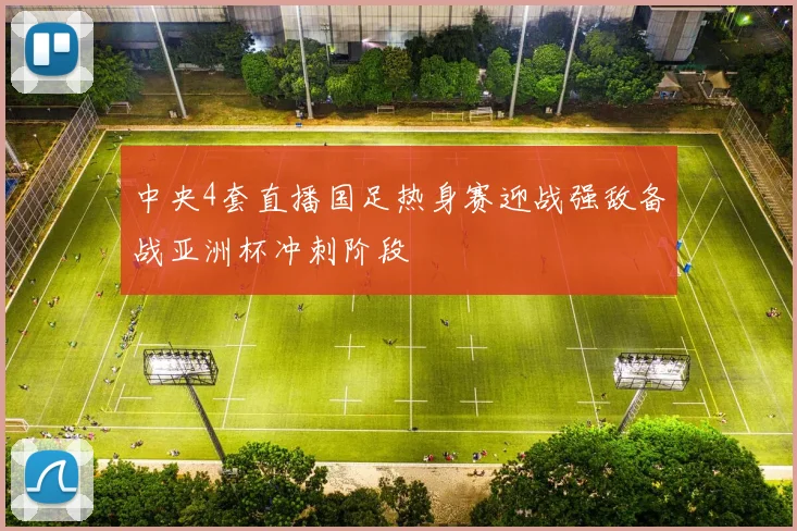 中央4套直播国足热身赛迎战强敌备战亚洲杯冲刺阶段