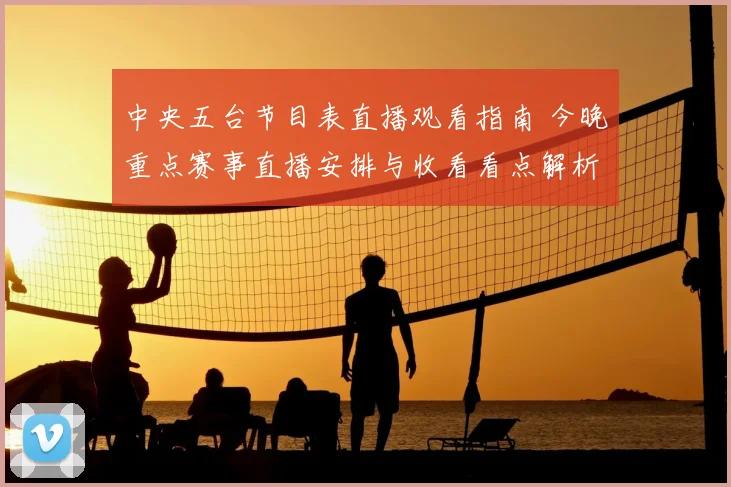 中央五台节目表直播观看指南 今晚重点赛事直播安排与收看看点解析